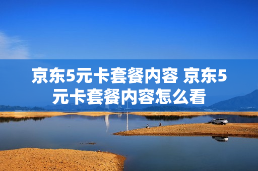 京东5元卡套餐内容 京东5元卡套餐内容怎么看