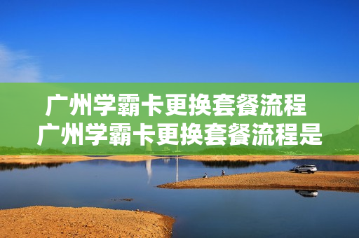 广州学霸卡更换套餐流程 广州学霸卡更换套餐流程是什么
