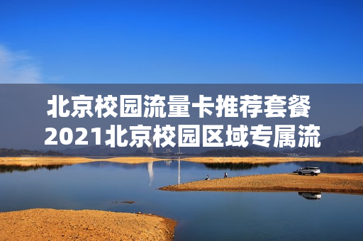 北京校园流量卡推荐套餐 2021北京校园区域专属流量
