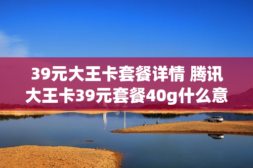 39元大王卡套餐详情 腾讯大王卡39元套餐40g什么意思