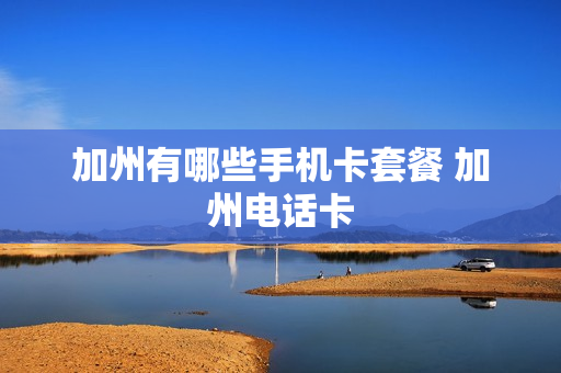 加州有哪些手机卡套餐 加州电话卡