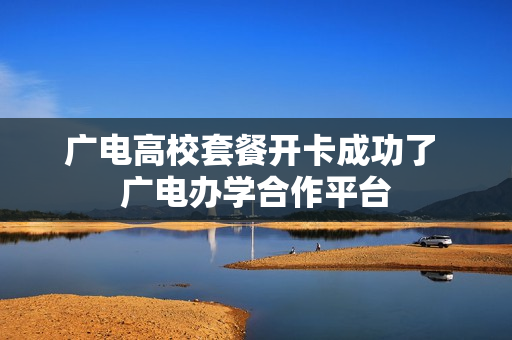 广电高校套餐开卡成功了 广电办学合作平台