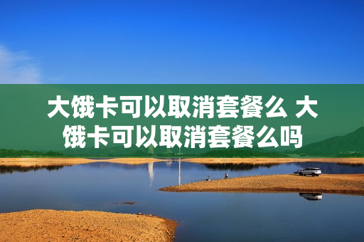 大饿卡可以取消套餐么 大饿卡可以取消套餐么吗
