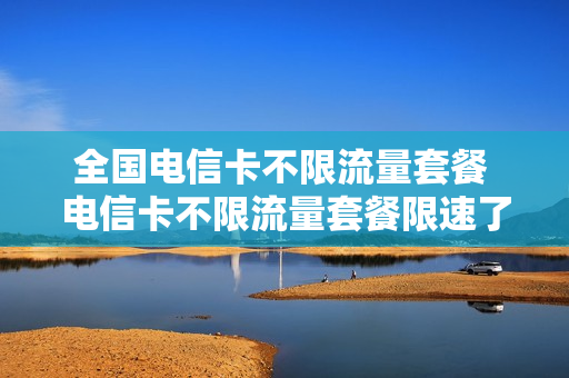 全国电信卡不限流量套餐 电信卡不限流量套餐限速了如何破解