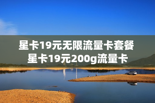 星卡19元无限流量卡套餐 星卡19元200g流量卡