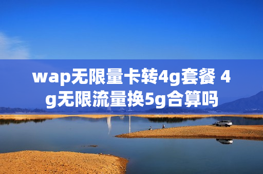 wap无限量卡转4g套餐 4g无限流量换5g合算吗