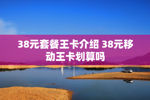 38元套餐王卡介绍 38元移动王卡划算吗