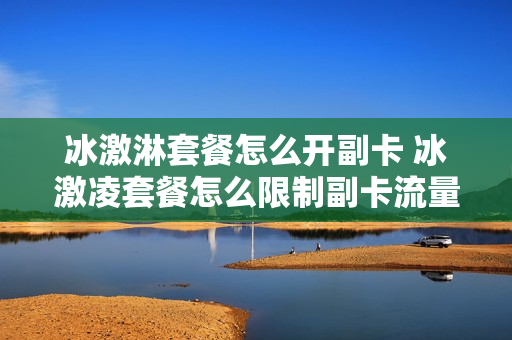 冰激淋套餐怎么开副卡 冰激凌套餐怎么限制副卡流量
