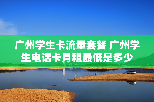 广州学生卡流量套餐 广州学生电话卡月租最低是多少