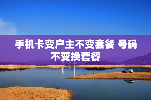 手机卡变户主不变套餐 号码不变换套餐