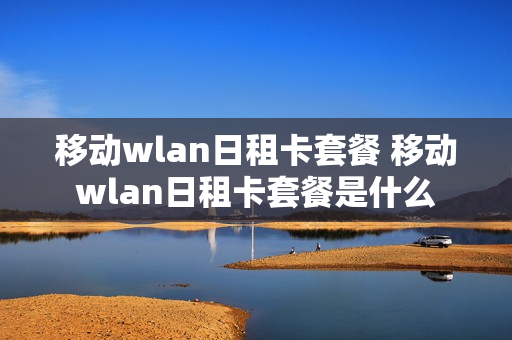 移动wlan日租卡套餐 移动wlan日租卡套餐是什么