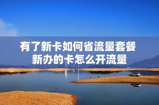 有了新卡如何省流量套餐 新办的卡怎么开流量