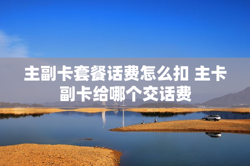 主副卡套餐话费怎么扣 主卡副卡给哪个交话费