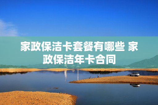 家政保洁卡套餐有哪些 家政保洁年卡合同