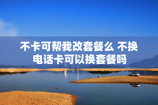 不卡可帮我改套餐么 不换电话卡可以换套餐吗