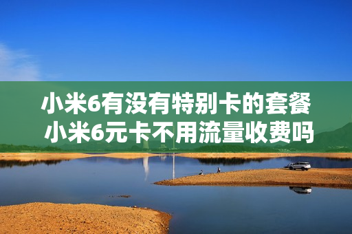 小米6有没有特别卡的套餐 小米6元卡不用流量收费吗