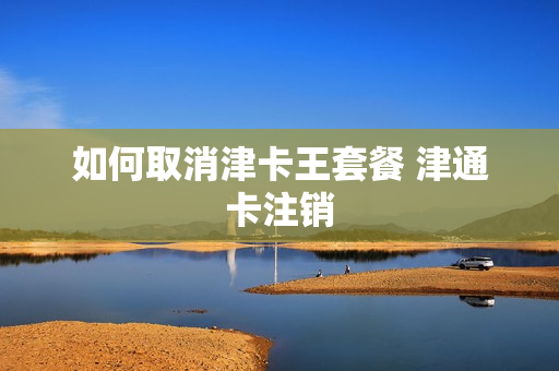 如何取消津卡王套餐 津通卡注销