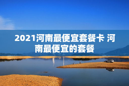 2021河南最便宜套餐卡 河南最便宜的套餐