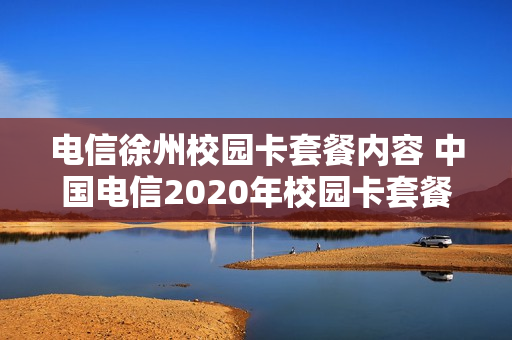 电信徐州校园卡套餐内容 中国电信2020年校园卡套餐介绍