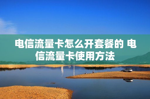电信流量卡怎么开套餐的 电信流量卡使用方法