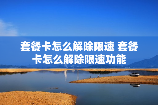 套餐卡怎么解除限速 套餐卡怎么解除限速功能