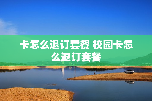 卡怎么退订套餐 校园卡怎么退订套餐