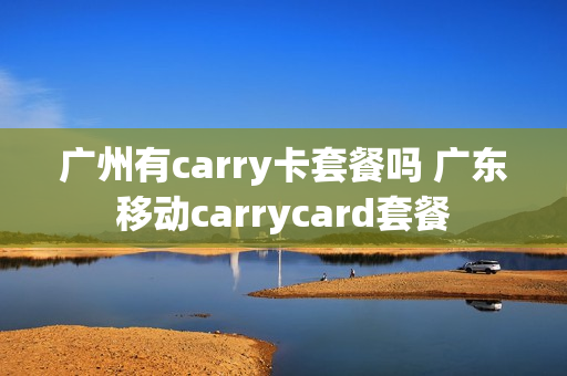 广州有carry卡套餐吗 广东移动carrycard套餐