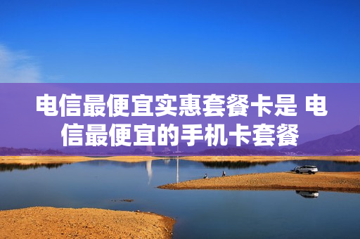 电信最便宜实惠套餐卡是 电信最便宜的手机卡套餐