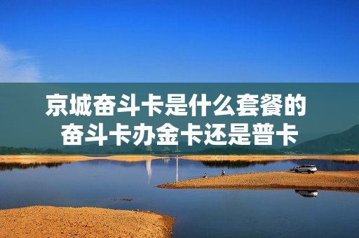 京城奋斗卡是什么套餐的 奋斗卡办金卡还是普卡
