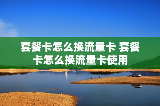套餐卡怎么换流量卡 套餐卡怎么换流量卡使用
