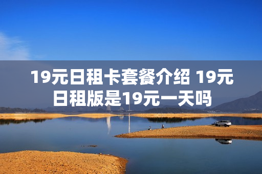 19元日租卡套餐介绍 19元日租版是19元一天吗