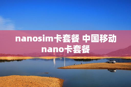 nanosim卡套餐 中国移动nano卡套餐