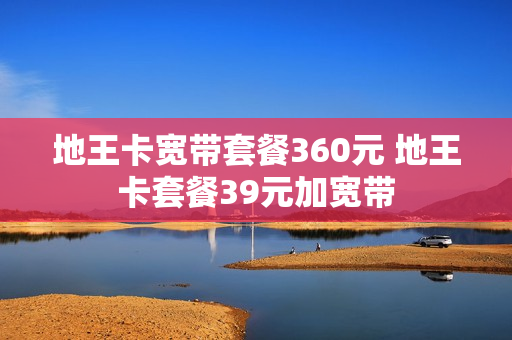 地王卡宽带套餐360元 地王卡套餐39元加宽带