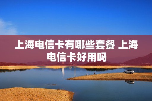 上海电信卡有哪些套餐 上海电信卡好用吗