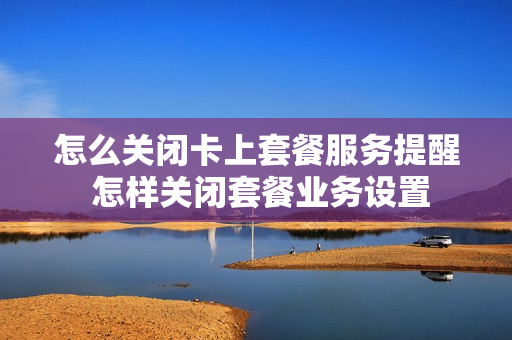 怎么关闭卡上套餐服务提醒 怎样关闭套餐业务设置