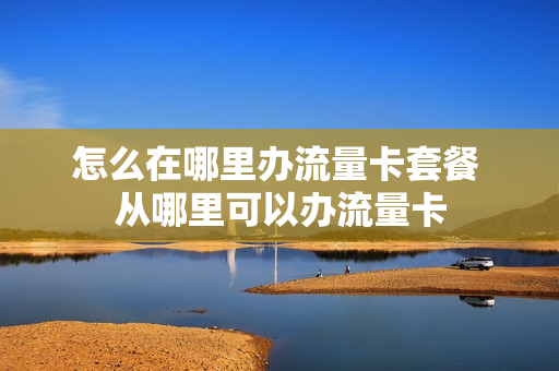 怎么在哪里办流量卡套餐 从哪里可以办流量卡