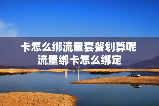 卡怎么绑流量套餐划算呢 流量绑卡怎么绑定