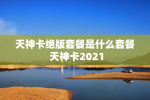 天神卡绝版套餐是什么套餐 天神卡2021
