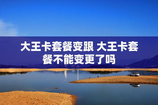 大王卡套餐变跟 大王卡套餐不能变更了吗