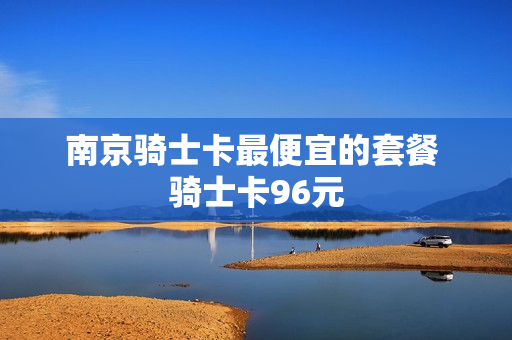 南京骑士卡最便宜的套餐 骑士卡96元