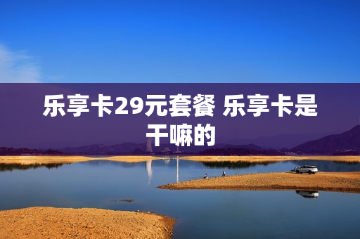 乐享卡29元套餐 乐享卡是干嘛的