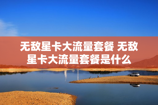 无敌星卡大流量套餐 无敌星卡大流量套餐是什么