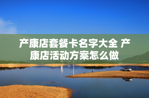 产康店套餐卡名字大全 产康店活动方案怎么做