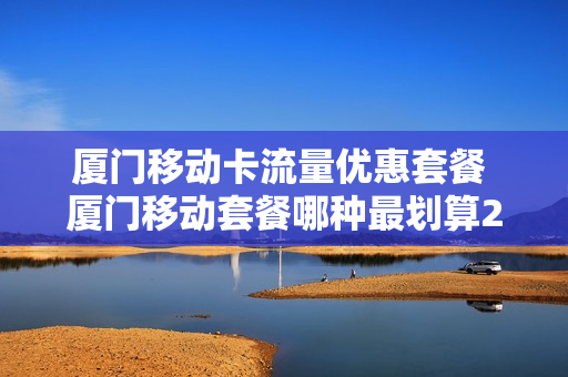 厦门移动卡流量优惠套餐 厦门移动套餐哪种最划算2021