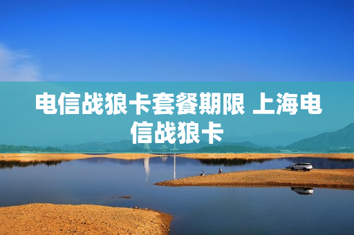 电信战狼卡套餐期限 上海电信战狼卡