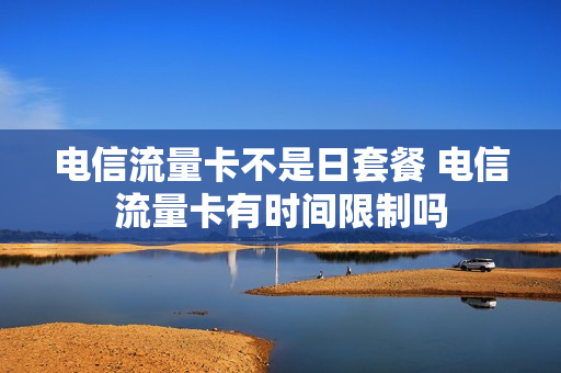 电信流量卡不是日套餐 电信流量卡有时间限制吗