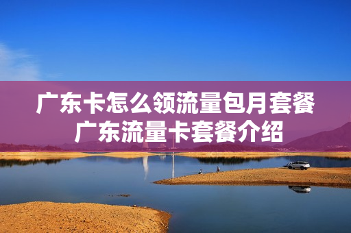 广东卡怎么领流量包月套餐 广东流量卡套餐介绍