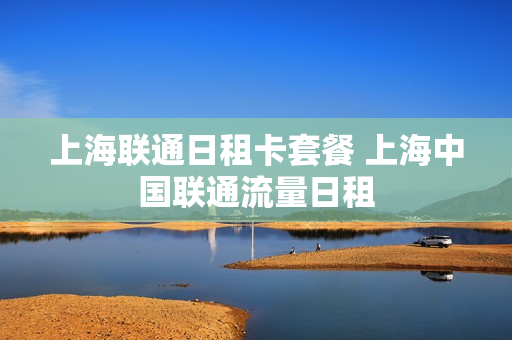 上海联通日租卡套餐 上海中国联通流量日租