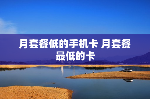 月套餐低的手机卡 月套餐最低的卡