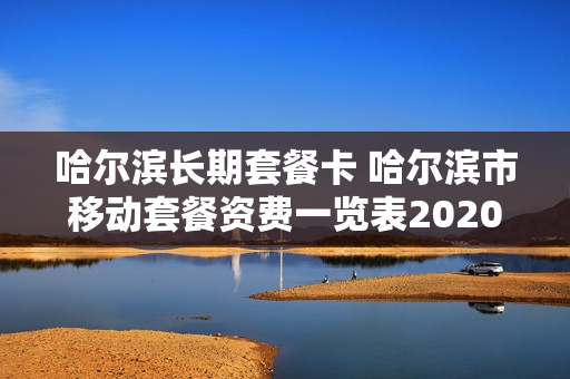 哈尔滨长期套餐卡 哈尔滨市移动套餐资费一览表2020